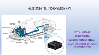 AUTOMATIC TRANSMISSION
NITISH KUMAR
00370208416
MECHATRONICS ENGG.
DELHI INSTITUTE OF TOOL
ENGINEERINNG
 