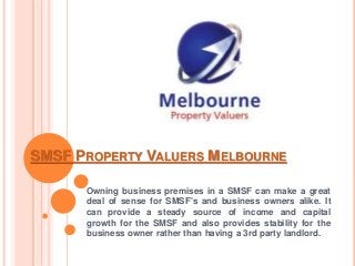 SMSF PROPERTY VALUERS MELBOURNE
Owning business premises in a SMSF can make a great
deal of sense for SMSF's and business owners alike. It
can provide a steady source of income and capital
growth for the SMSF and also provides stability for the
business owner rather than having a 3rd party landlord.
 