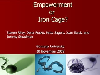 Empowerment or  Iron Cage? Steven Riley, Dena Rosko, Patty Sagert, Joan Stack, and Jeremy Steadman Gonzaga University 20 November 2009 