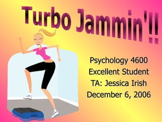 Psychology 4600 Excellent Student TA: Jessica Irish December 6, 2006 Turbo Jammin'!! 