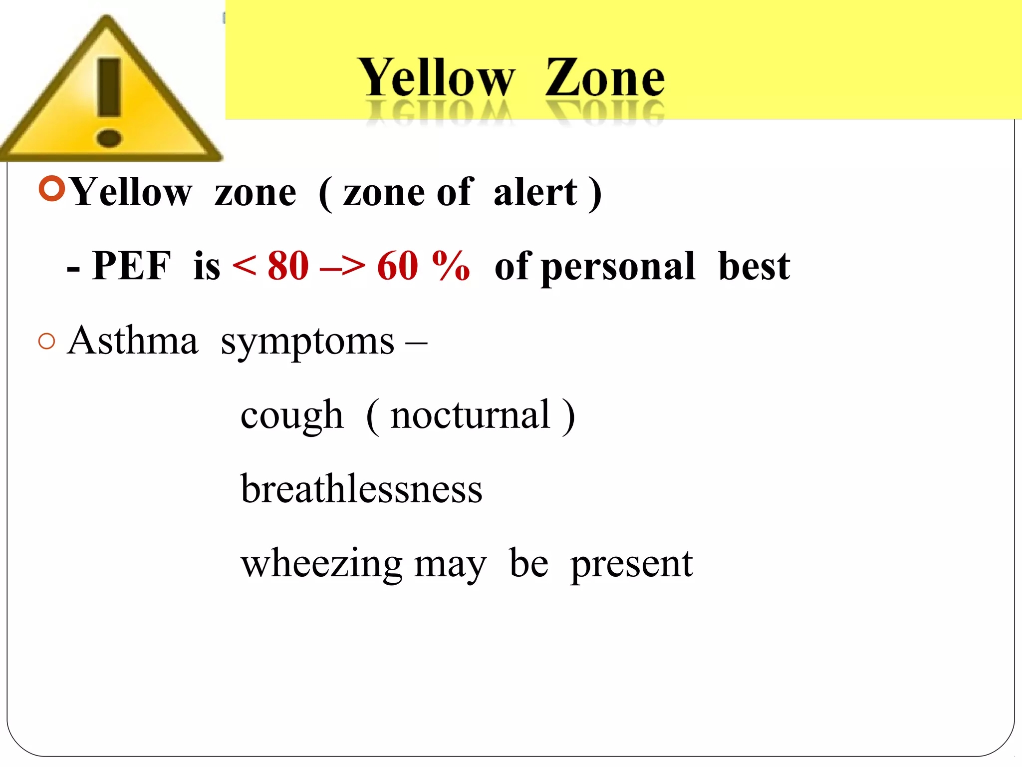 Yellow zone ( zone of alert )
- PEF is < 80 –> 60 % of personal best
o Asthma symptoms –
cough ( nocturnal )
breathlessness
wheezing may be present
 