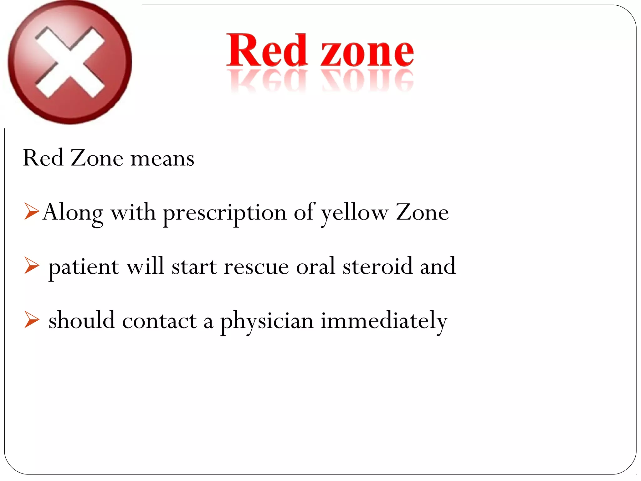 Red Zone means
Along with prescription of yellow Zone
 patient will start rescue oral steroid and
 should contact a physician immediately
 