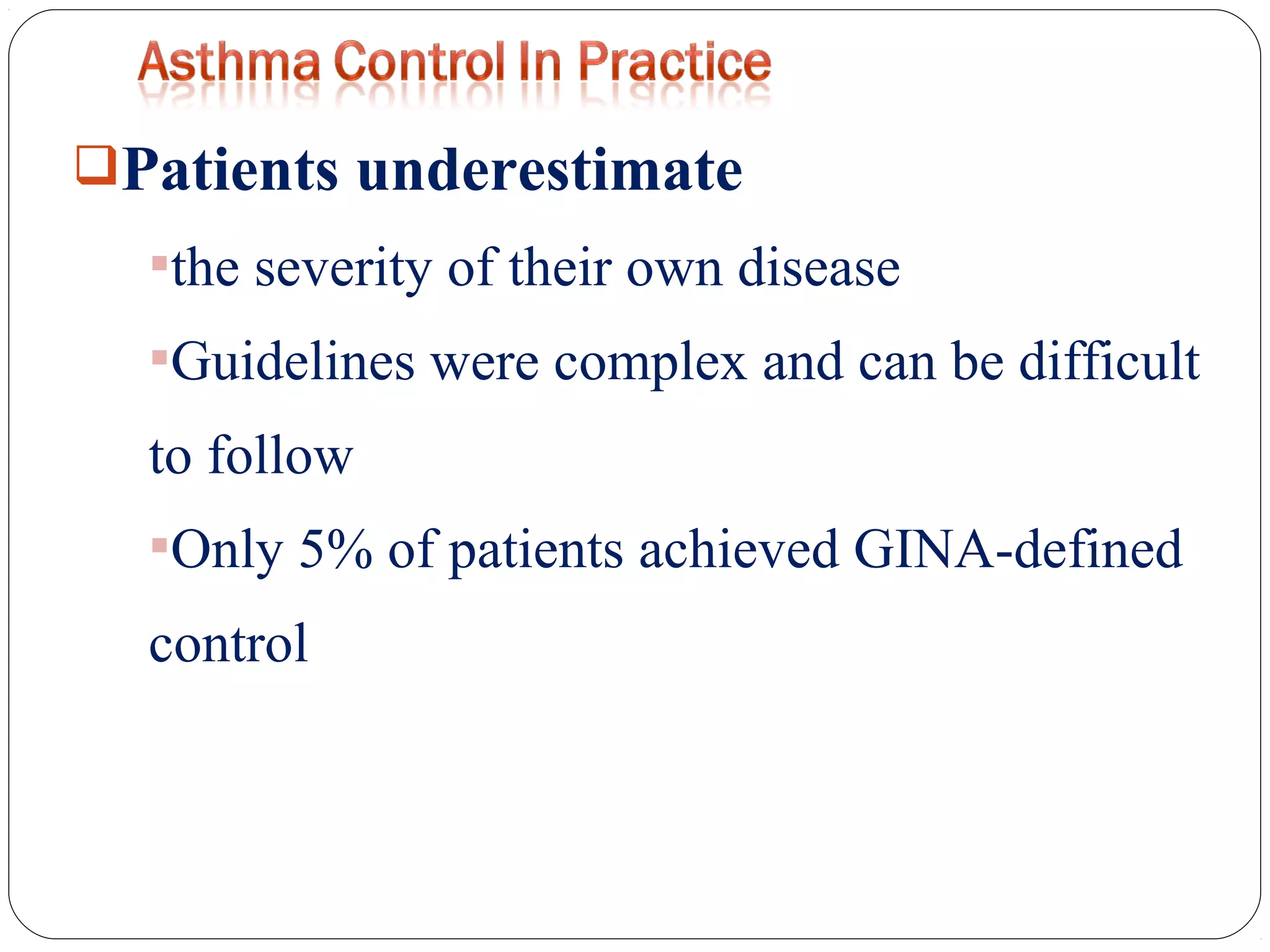 Patients underestimate
the severity of their own disease
Guidelines were complex and can be difficult
to follow
Only 5% of patients achieved GINA-defined
control
 