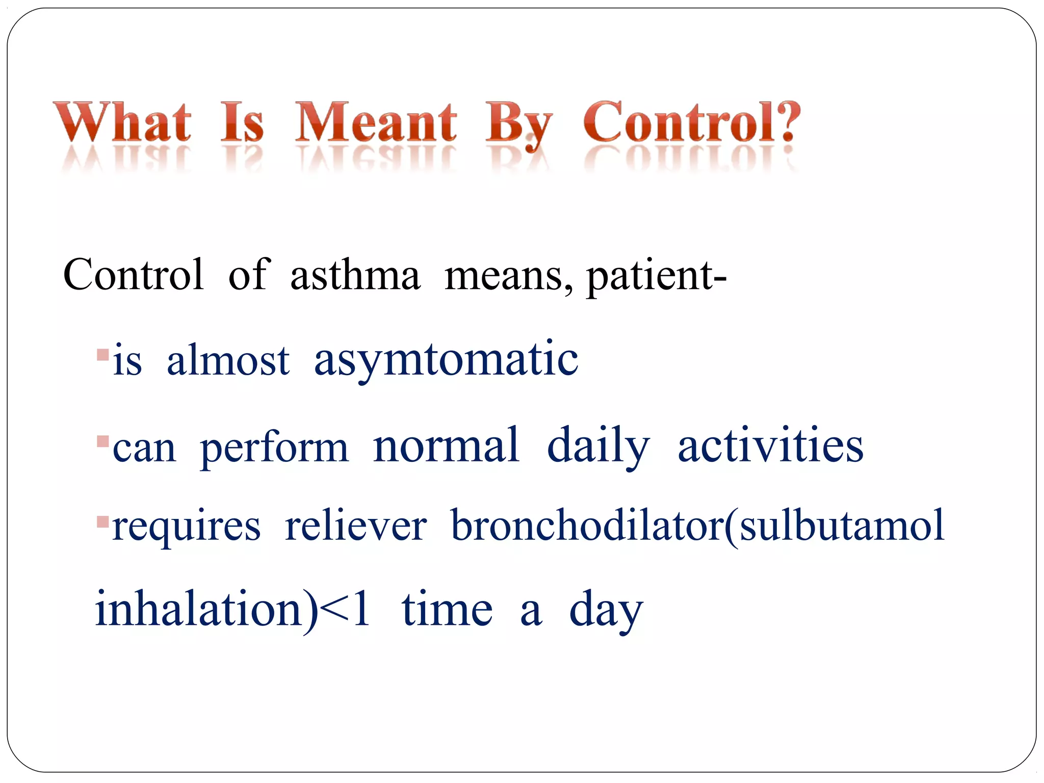 Control of asthma means, patient-
is almost asymtomatic
can perform normal daily activities
requires reliever bronchodilator(sulbutamol
inhalation)<1 time a day
 