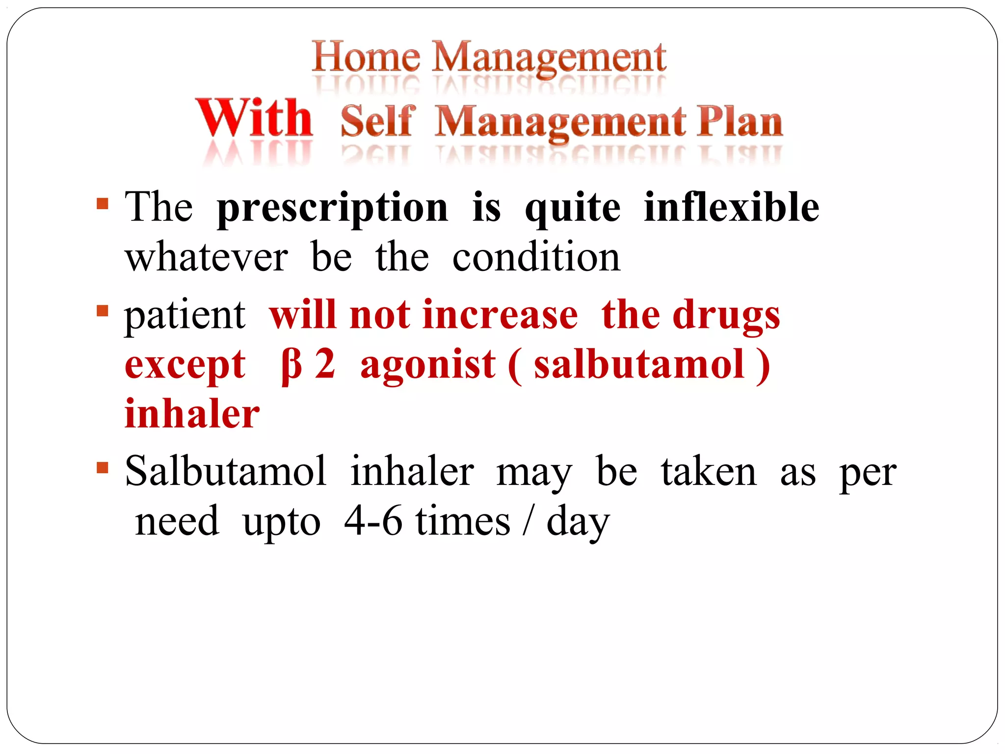  The prescription is quite inflexible
whatever be the condition
 patient will not increase the drugs
except β 2 agonist ( salbutamol )
inhaler
 Salbutamol inhaler may be taken as per
need upto 4-6 times / day
 