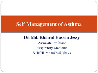 Dr. Md. Khairul Hassan Jessy
Associate Professor
Respiratory Medicine
NIDCH,Mohakhali,Dhaka
Self Management of Asthma
 