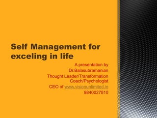 A presentation by
Dr.Balasubramanian
Thought Leader/Transformation
Coach/Psychologist
CEO of www.visionunlimited.in
9840027810
Self Management for
exceling in life
 