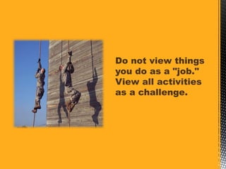 Do not view things
you do as a "job."
View all activities
as a challenge.
 