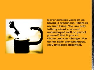 Never criticize yourself as
having a weakness. There is
no such thing. You are only
talking about a present
undeveloped sk...