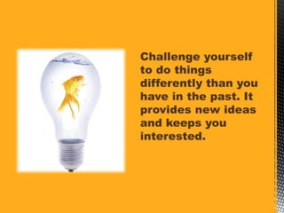 Challenge yourself
to do things
differently than you
have in the past. It
provides new ideas
and keeps you
interested.
 