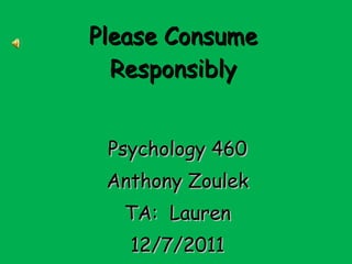 Please Consume Responsibly Psychology 460 Anthony Zoulek TA:  Lauren 12/7/2011 