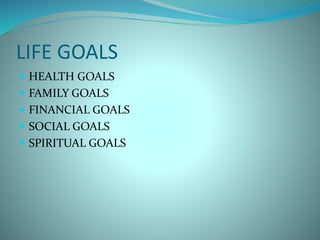 LIFE GOALS
 HEALTH GOALS
 FAMILY GOALS
 FINANCIAL GOALS
 SOCIAL GOALS
 SPIRITUAL GOALS
 