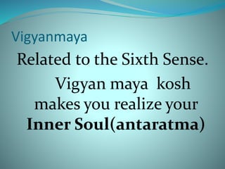 Vigyanmaya
Related to the Sixth Sense.
Vigyan maya kosh
makes you realize your
Inner Soul(antaratma)
 