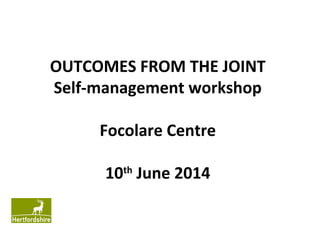 OUTCOMES FROM THE JOINT
Self-management workshop
Focolare Centre
10th
June 2014
 
