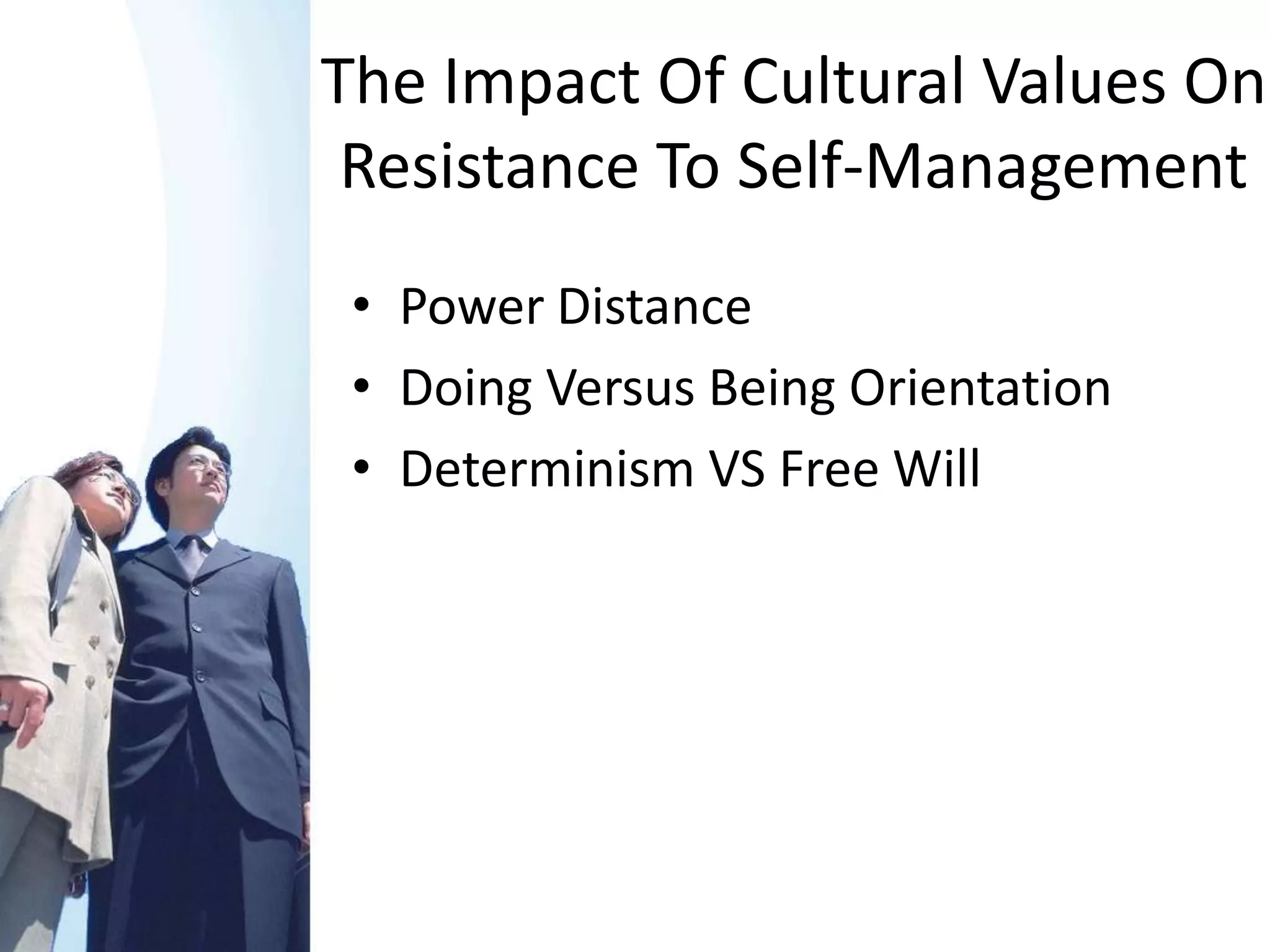The Impact Of Cultural Values On
 Resistance To Self-Management
 • Power Distance
 • Doing Versus Being Orientation
 • Determinism VS Free Will
 