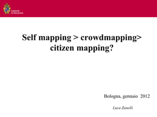 Self mapping > crowdmapping>
       citizen mapping?




                   Bologna, gennaio 2012

                       Luca Zanelli
 