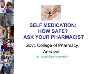 SELF MEDICATION:
HOW SAFE?
ASK YOUR PHARMACIST
Govt. College of Pharmacy,
Amravati
ati_gcopa@sancharnet.in
 