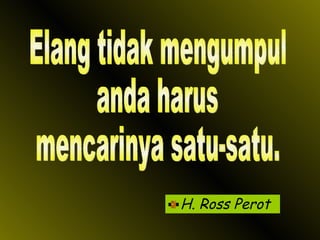 H. Ross Perot Elang tidak mengumpul anda harus  mencarinya satu-satu. 