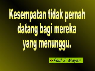 Paul J. Meyer Kesempatan tidak pernah datang bagi mereka yang menunggu. 