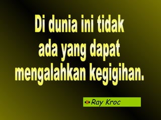 Ray Kroc Di dunia ini tidak ada yang dapat mengalahkan kegigihan. 
