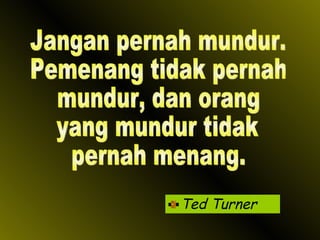 Ted Turner Jangan pernah mundur. Pemenang tidak pernah mundur, dan orang yang mundur tidak  pernah menang. 
