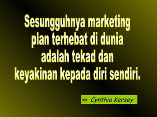 Cynthia Kersey Sesungguhnya marketing plan terhebat di dunia adalah tekad dan keyakinan kepada diri sendiri. 