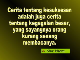 Shiv Khera Cerita tentang kesuksesan adalah juga cerita tentang kegagalan besar, yang sayangnya orang kurang senang  membacanya. 