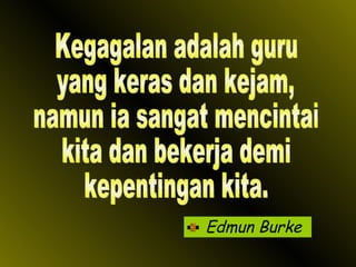 Edmun Burke Kegagalan adalah guru yang keras dan kejam, namun ia sangat mencintai kita dan bekerja demi  kepentingan kita. 