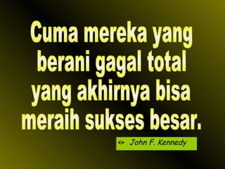 John F. Kennedy Cuma mereka yang berani gagal total yang akhirnya bisa meraih sukses besar. 