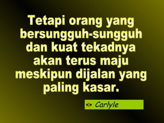 Carlyle Tetapi orang yang  bersungguh-sungguh  dan kuat tekadnya akan terus maju meskipun dijalan yang paling kasar. 
