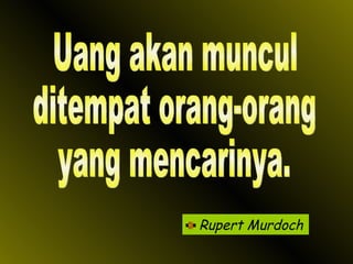 Rupert Murdoch Uang akan muncul ditempat orang-orang yang mencarinya. 