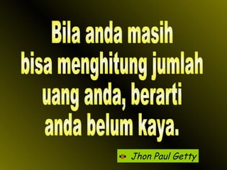 Jhon Paul Getty Bila anda masih bisa menghitung jumlah uang anda, berarti anda belum kaya. 
