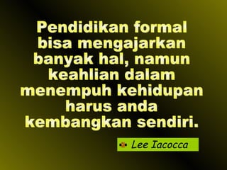 Lee Iacocca Pendidikan formal bisa mengajarkan banyak hal, namun keahlian dalam menempuh kehidupan harus anda  kembangkan sendiri. 