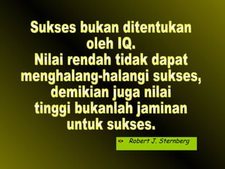 Robert J. Sternberg Sukses bukan ditentukan oleh IQ. Nilai rendah tidak dapat menghalang-halangi sukses, demikian juga nilai tinggi bukanlah jaminan untuk sukses. 