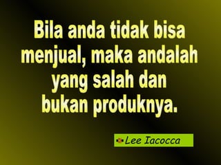 Lee Iacocca Bila anda tidak bisa menjual, maka andalah yang salah dan bukan produknya. 