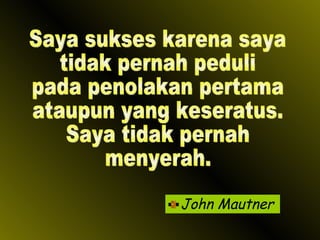 John Mautner Saya sukses karena saya tidak pernah peduli pada penolakan pertama ataupun yang keseratus. Saya tidak pernah menyerah. 