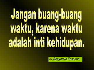 Benyamin Franklin Jangan buang-buang waktu, karena waktu adalah inti kehidupan. 