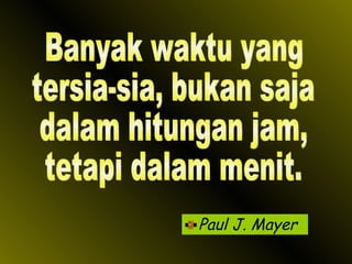 Paul J. Mayer Banyak waktu yang tersia-sia, bukan saja dalam hitungan jam, tetapi dalam menit. 