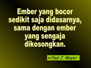 Paul J. Mayer Ember yang bocor sedikit saja didasarnya, sama dengan ember yang sengaja  dikosongkan. 