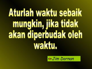 Jim Dornan Aturlah waktu sebaik mungkin, jika tidak akan diperbudak oleh waktu. 
