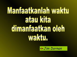 Jim Dornan Manfaatkanlah waktu atau kita  dimanfaatkan oleh waktu. 