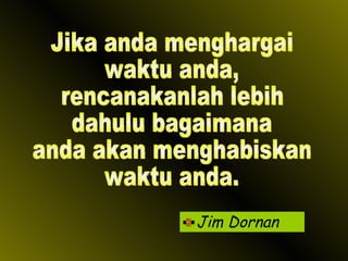 Jim Dornan Jika anda menghargai waktu anda, rencanakanlah lebih dahulu bagaimana anda akan menghabiskan waktu anda. 