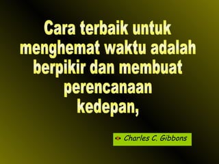 Charles C. Gibbons Cara terbaik untuk menghemat waktu adalah berpikir dan membuat  perencanaan kedepan, 