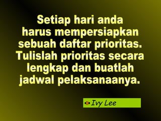 Ivy Lee Setiap hari anda harus mempersiapkan sebuah daftar prioritas. Tulislah prioritas secara lengkap dan buatlah jadwal pelaksanaanya. 