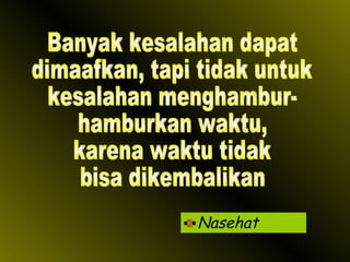 Nasehat Banyak kesalahan dapat dimaafkan, tapi tidak untuk kesalahan menghambur- hamburkan waktu,  karena waktu tidak  bisa dikembalikan 