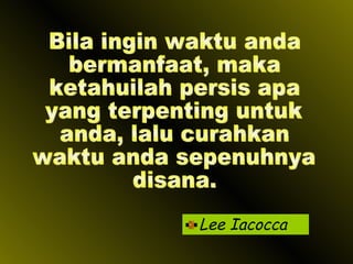 Lee Iacocca Bila ingin waktu anda bermanfaat, maka  ketahuilah persis apa  yang terpenting untuk anda, lalu curahkan waktu anda sepenuhnya disana. 