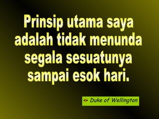 Duke of Wellington Prinsip utama saya adalah tidak menunda segala sesuatunya sampai esok hari. 