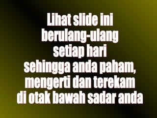 Lihat slide ini  berulang-ulang  setiap hari sehingga anda paham,  mengerti dan terekam di otak bawah sadar anda 