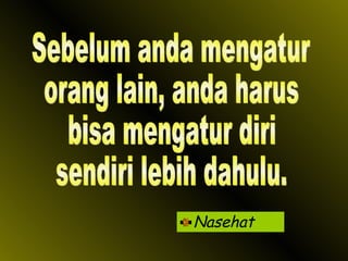 Nasehat Sebelum anda mengatur orang lain, anda harus bisa mengatur diri sendiri lebih dahulu. 
