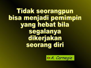 A. Carnegie Tidak seorangpun bisa menjadi pemimpin yang hebat bila  segalanya dikerjakan seorang diri 